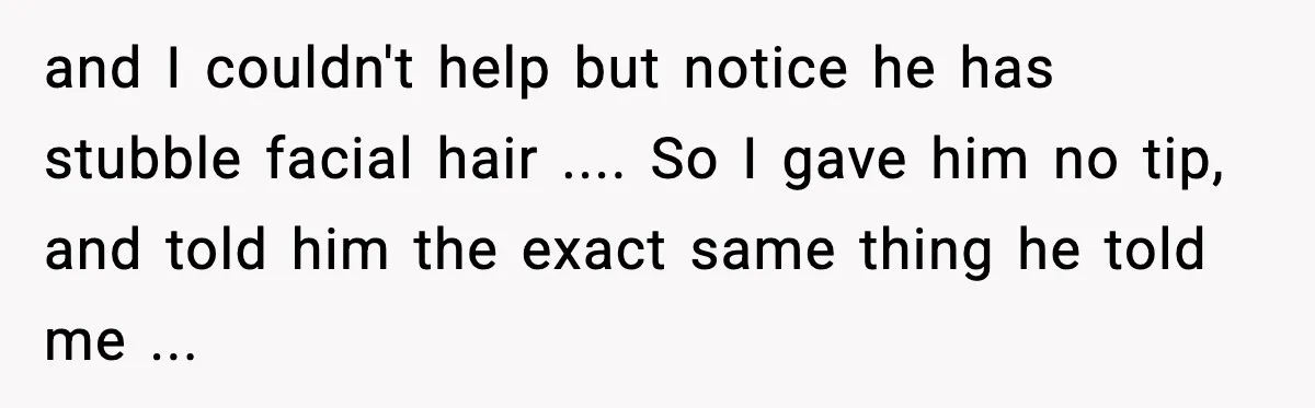 He Didn’t Get The Job Because Of Facial Hair, Then The Manager Showed Up With The Same Look and I couldn't help but notice he has stubble facial hair .... So I gave him no tip, and told him the exact same thing he told me ...