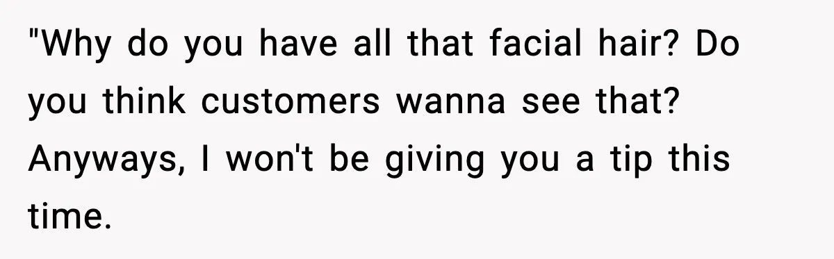He Didn’t Get The Job Because Of Facial Hair, Then The Manager Showed Up With The Same Look "Why do you have all that facial hair? Do you think customers wanna see that? Anyways, I won't be giving you a tip this time.