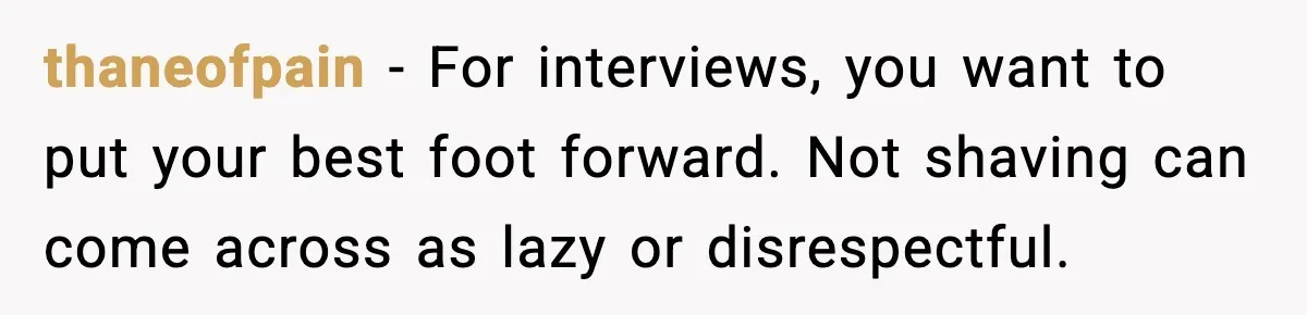 He Didn’t Get The Job Because Of Facial Hair, Then The Manager Showed Up With The Same Look thaneofpain - For interviews, you want to put your best foot forward. Not shaving can come across as lazy or disrespectful.