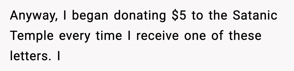 Anyway, I began donating $5 to the Satanic Temple every time I receive one of these letters. I