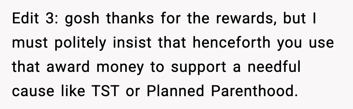 Edit 3: gosh thanks for the rewards, but I must politely insist that henceforth you use that award money to support a needful cause like TST or Planned Parenthood.