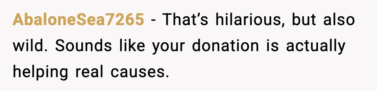 AbaloneSea7265 - That’s hilarious, but also wild. Sounds like your donation is actually helping real causes.