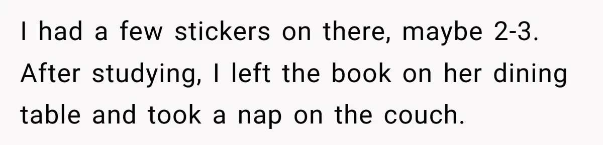 I had a few stickers on there, maybe 2-3. After studying, I left the book on her dining table and took a nap on the couch.