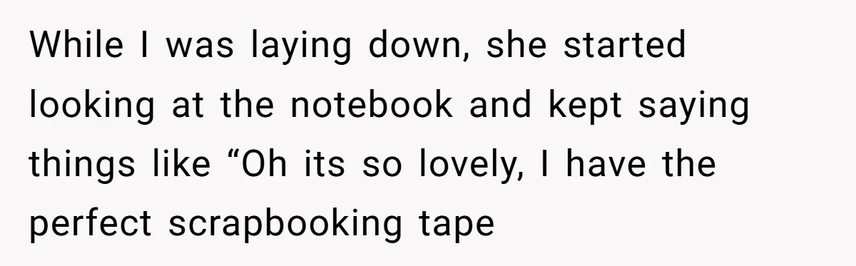 While I was laying down, she started looking at the notebook and kept saying things like “Oh its so lovely, I have the perfect scrapbooking tape