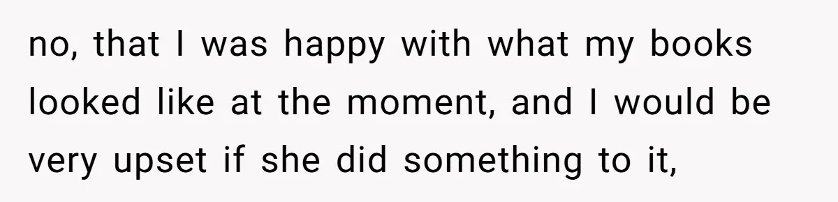 no, that I was happy with what my books looked like at the moment, and I would be very upset if she did something to it,