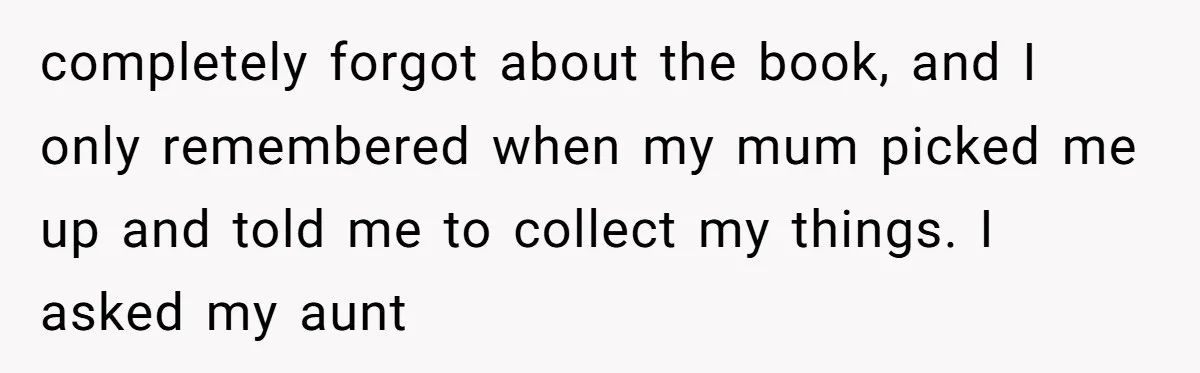 completely forgot about the book, and I only remembered when my mum picked me up and told me to collect my things. I asked my aunt