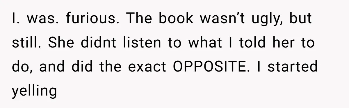 I. was. furious. The book wasn’t ugly, but still. She didnt listen to what I told her to do, and did the exact OPPOSITE. I started yelling