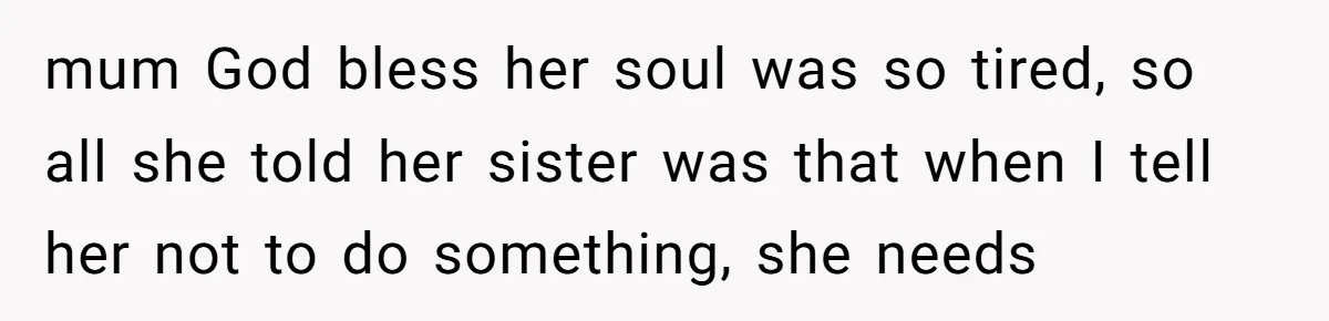 mum God bless her soul was so tired, so all she told her sister was that when I tell her not to do something, she needs
