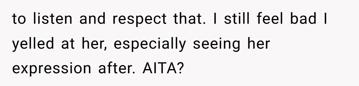 to listen and respect that. I still feel bad I yelled at her, especially seeing her expression after. AITA?