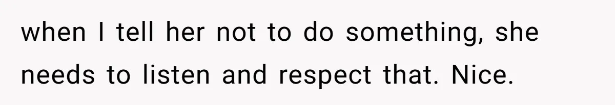 when I tell her not to do something, she needs to listen and respect that. Nice.