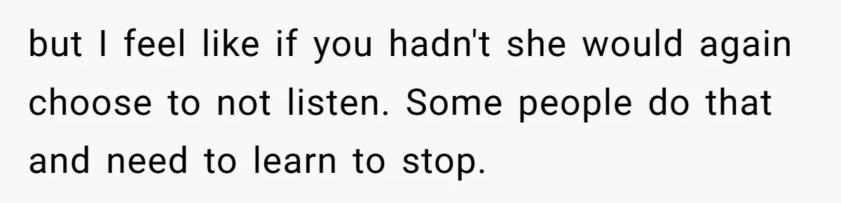 but I feel like if you hadn't she would again choose to not listen. Some people do that and need to learn to stop.