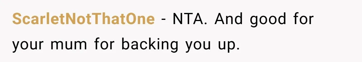 ScarletNotThatOne − NTA. And good for your mum for backing you up.