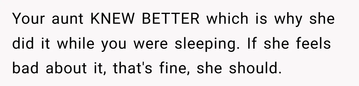 Your aunt KNEW BETTER which is why she did it while you were sleeping. If she feels bad about it, that's fine, she should.