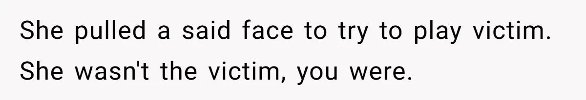 She pulled a said face to try to play victim. She wasn't the victim, you were.