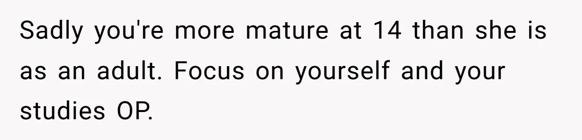 Sadly you're more mature at 14 than she is as an adult. Focus on yourself and your studies OP.