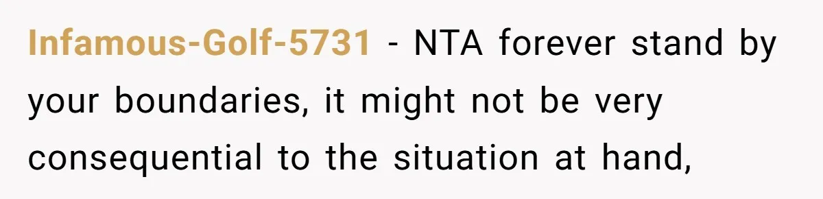 Infamous-Golf-5731 − NTA forever stand by your boundaries, it might not be very consequential to the situation at hand,