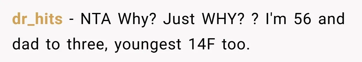dr_hits − NTA Why? Just WHY? ? I'm 56 and dad to three, youngest 14F too.