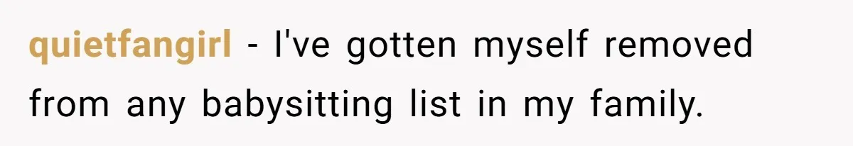 quietfangirl − I've gotten myself removed from any babysitting list in my family.