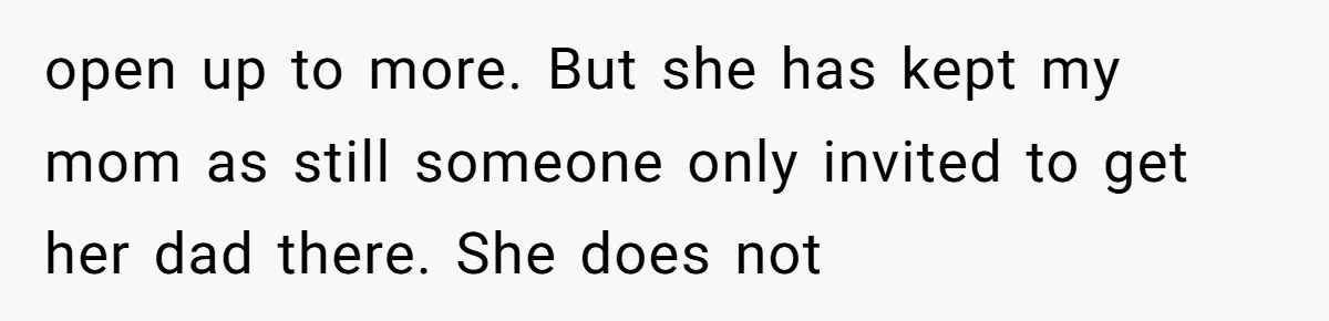 open up to more. But she has kept my mom as still someone only invited to get her dad there. She does not