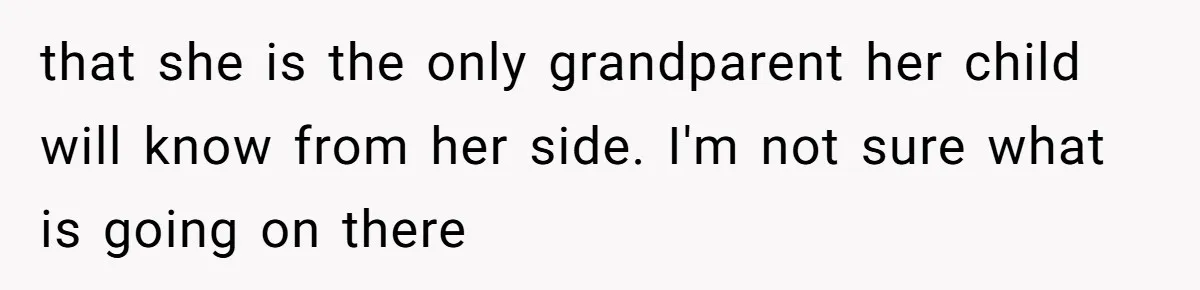 that she is the only grandparent her child will know from her side. I'm not sure what is going on there