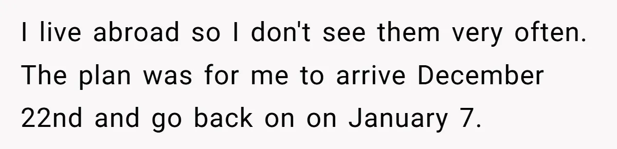 Daughter Skips Christmas After Parents Ditch Her for Caribbean Trip Without Telling Her I live abroad so I don't see them very often. The plan was for me to arrive December 22nd and go back on on January 7.