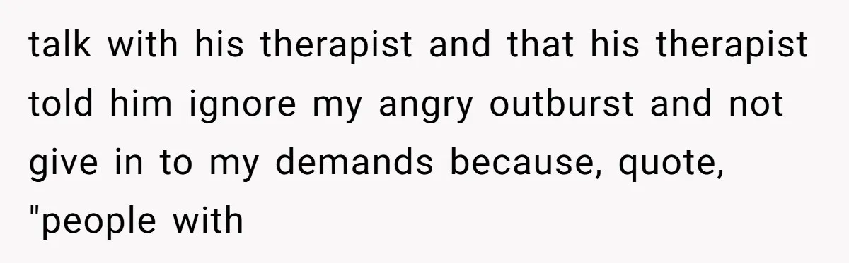 Daughter Skips Christmas After Parents Ditch Her for Caribbean Trip Without Telling Her talk with his therapist and that his therapist told him ignore my angry outburst and not give in to my demands because, quote, "people with