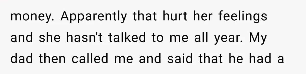 Daughter Skips Christmas After Parents Ditch Her for Caribbean Trip Without Telling Her money. Apparently that hurt her feelings and she hasn't talked to me all year. My dad then called me and said that he had a