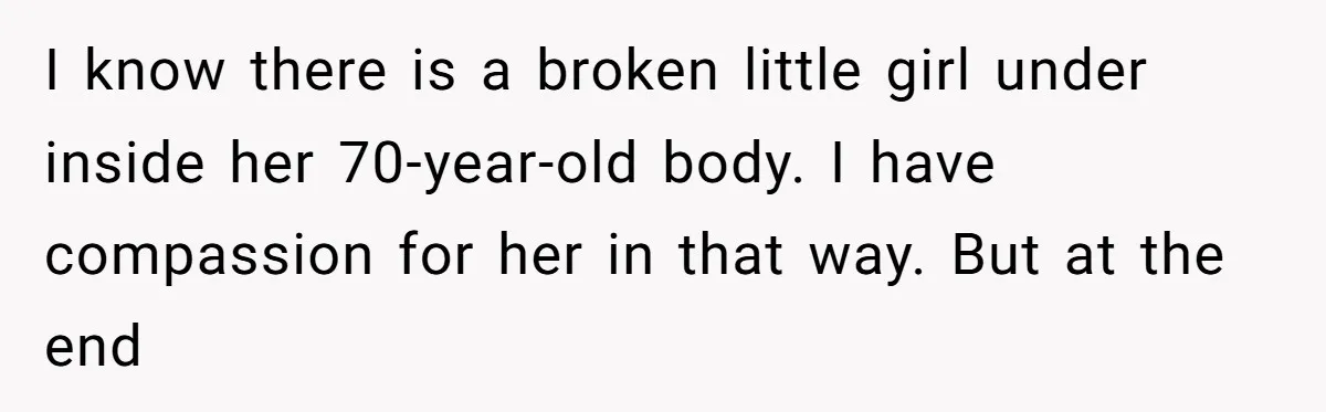 A Daughter’s Breaking Point: When a Mom Blames a Sweatshirt for Workplace Harassment I know there is a broken little girl under inside her 70-year-old body. I have compassion for her in that way. But at the end