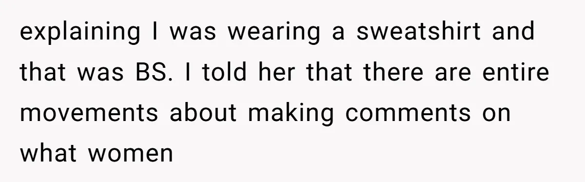A Daughter’s Breaking Point: When a Mom Blames a Sweatshirt for Workplace Harassment explaining I was wearing a sweatshirt and that was BS. I told her that there are entire movements about making comments on what women