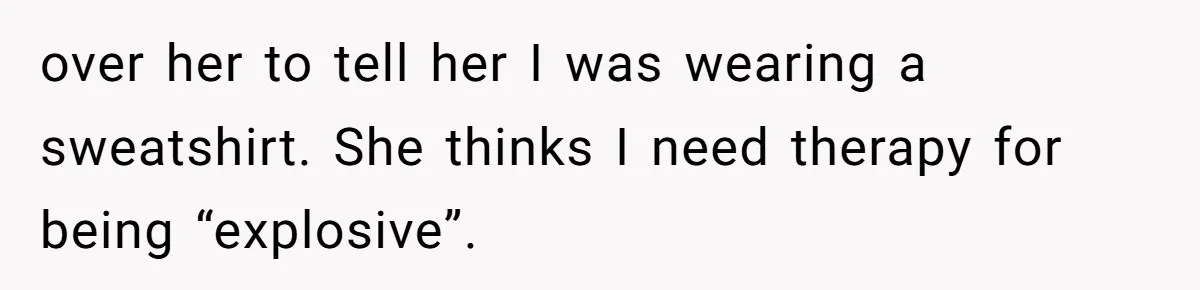 A Daughter’s Breaking Point: When a Mom Blames a Sweatshirt for Workplace Harassment over her to tell her I was wearing a sweatshirt. She thinks I need therapy for being “explosive”.