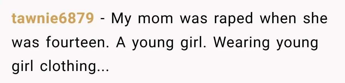 A Daughter’s Breaking Point: When a Mom Blames a Sweatshirt for Workplace Harassment tawnie6879 − My mom was raped when she was fourteen. A young girl. Wearing young girl clothing...