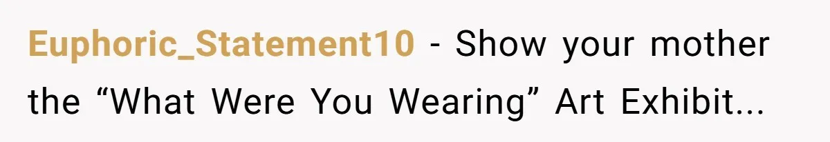 A Daughter’s Breaking Point: When a Mom Blames a Sweatshirt for Workplace Harassment Euphoric_Statement10 − Show your mother the “What Were You Wearing” Art Exhibit...