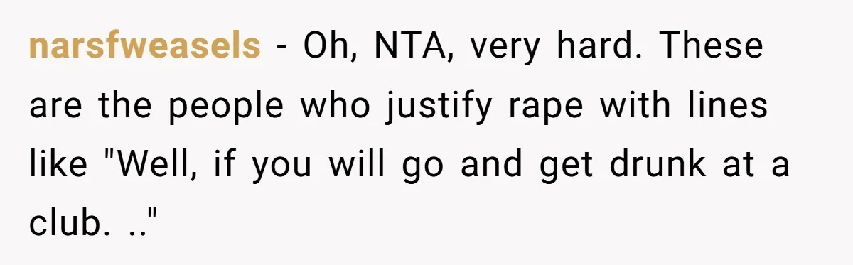 A Daughter’s Breaking Point: When a Mom Blames a Sweatshirt for Workplace Harassment narsfweasels − Oh, NTA, very hard. These are the people who justify rape with lines like "Well, if you will go and get drunk at a club. .."