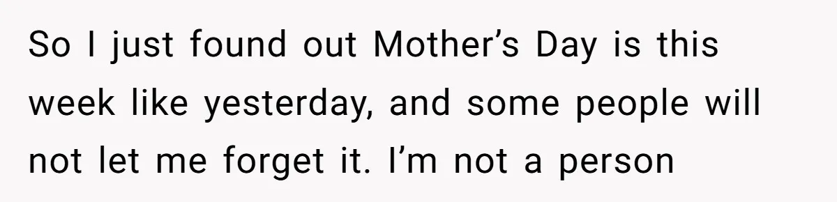 So I just found out Mother’s Day is this week like yesterday, and some people will not let me forget it. I’m not a person