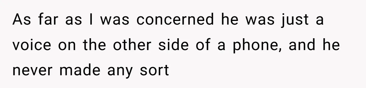 As far as I was concerned he was just a voice on the other side of a phone, and he never made any sort
