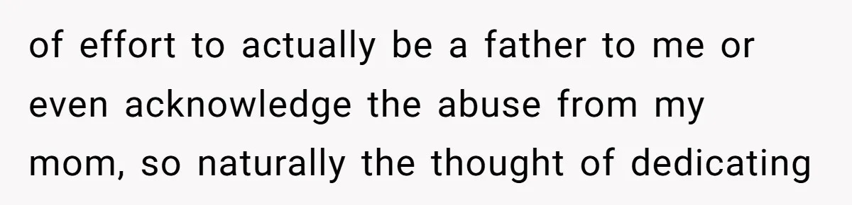 of effort to actually be a father to me or even acknowledge the abuse from my mom, so naturally the thought of dedicating