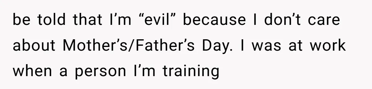 be told that I’m “evil” because I don’t care about Mother’s/Father’s Day. I was at work when a person I’m training