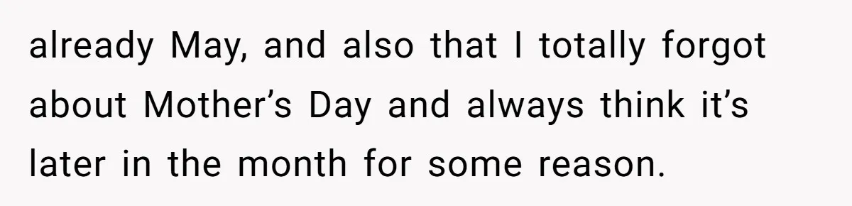 already May, and also that I totally forgot about Mother’s Day and always think it’s later in the month for some reason.