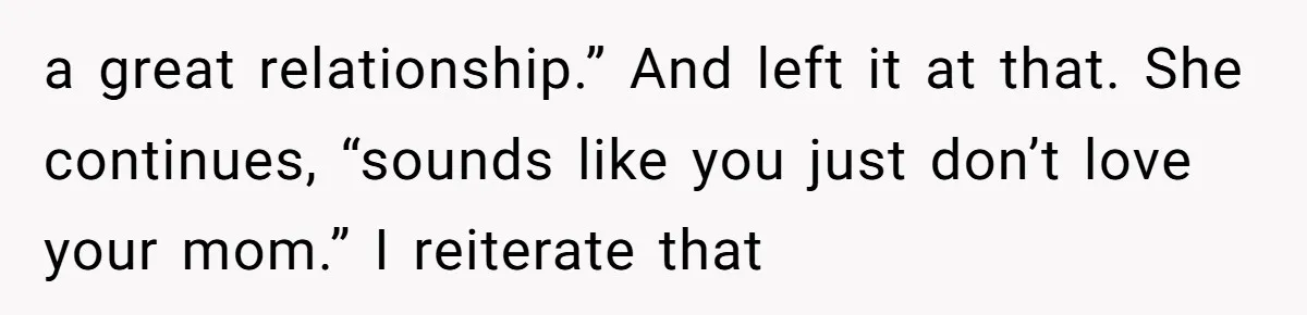 a great relationship.” And left it at that. She continues, “sounds like you just don’t love your mom.” I reiterate that