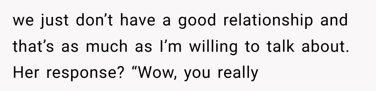 we just don’t have a good relationship and that’s as much as I’m willing to talk about. Her response? “Wow, you really