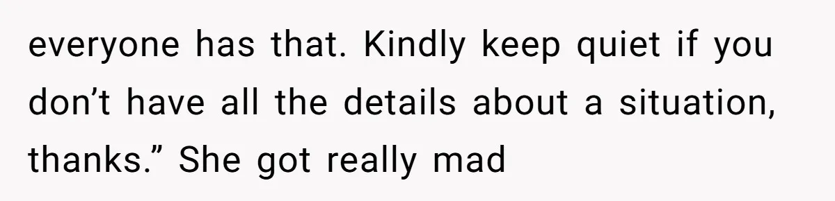 everyone has that. Kindly keep quiet if you don’t have all the details about a situation, thanks.” She got really mad