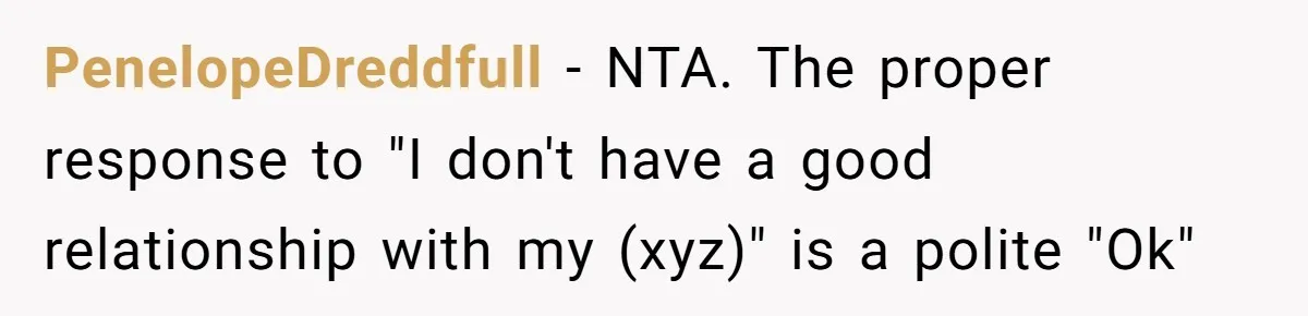 PenelopeDreddfull − NTA. The proper response to "I don't have a good relationship with my (xyz)" is a polite "Ok"
