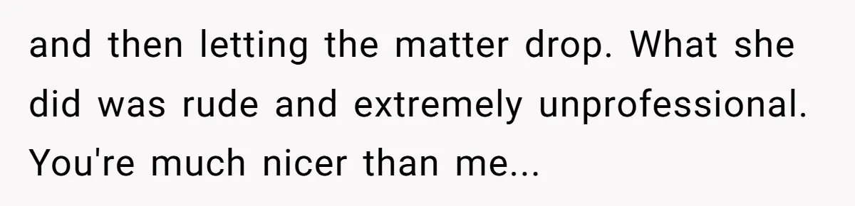 and then letting the matter drop. What she did was rude and extremely unprofessional. You're much nicer than me...