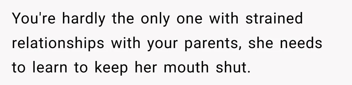 You're hardly the only one with strained relationships with your parents, she needs to learn to keep her mouth shut.