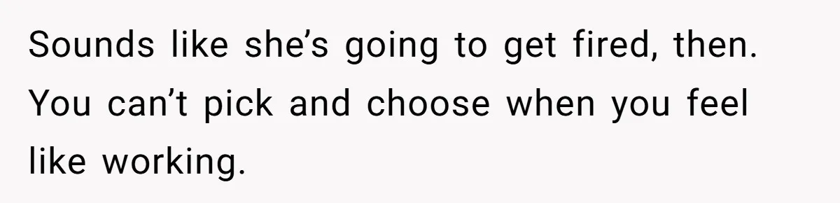 Sounds like she’s going to get fired, then. You can’t pick and choose when you feel like working.