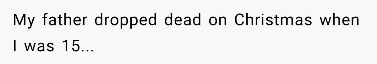 My father dropped dead on Christmas when I was 15...
