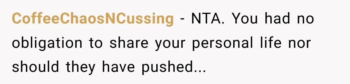 CoffeeChaosNCussing − NTA. You had no obligation to share your personal life nor should they have pushed...