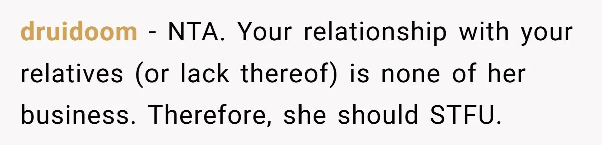 druidoom − NTA. Your relationship with your relatives (or lack thereof) is none of her business. Therefore, she should STFU.