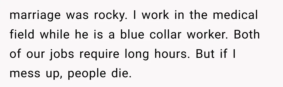 marriage was rocky. I work in the medical field while he is a blue collar worker. Both of our jobs require long hours. But if I mess up, people die.