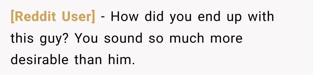 [Reddit User] − How did you end up with this guy? You sound so much more desirable than him.